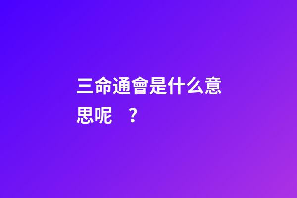 三命通會是什么意思呢？
